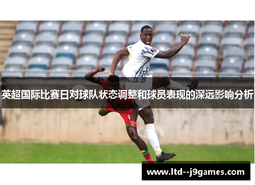 英超国际比赛日对球队状态调整和球员表现的深远影响分析