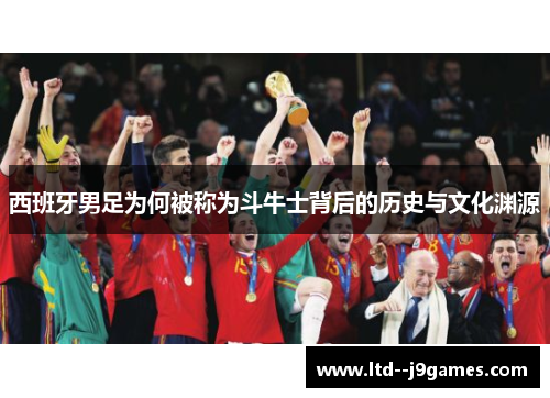 西班牙男足为何被称为斗牛士背后的历史与文化渊源