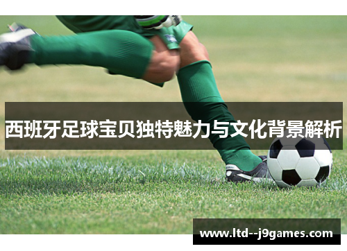 西班牙足球宝贝独特魅力与文化背景解析
