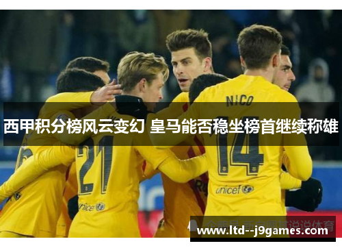 西甲积分榜风云变幻 皇马能否稳坐榜首继续称雄