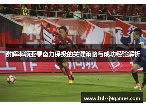 谢晖率领亚泰奋力保级的关键策略与成功经验解析 谢晖率领亚泰奋力保级的关键策略与成功经验解析