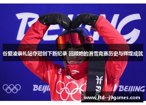 谷爱凌崇礼站夺冠创下新纪录 回顾她的滑雪竞赛历史与辉煌成就