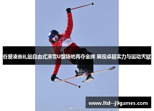 谷爱凌崇礼站自由式滑雪U型场地再夺金牌 展现卓越实力与运动天赋 谷爱凌崇礼站自由式滑雪U型场地再夺金牌 展现卓越实力与运动天赋