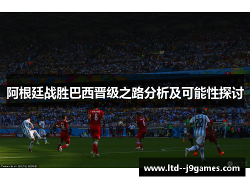 阿根廷战胜巴西晋级之路分析及可能性探讨