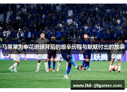 马莱莱为申花进球背后的艰辛历程与默默付出的故事