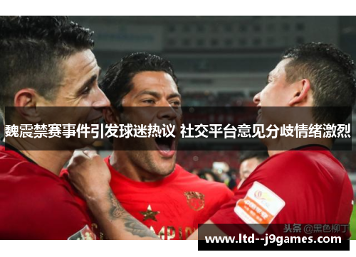 魏震禁赛事件引发球迷热议 社交平台意见分歧情绪激烈
