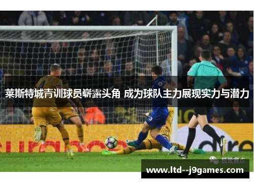 莱斯特城青训球员崭露头角 成为球队主力展现实力与潜力