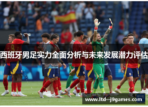 西班牙男足实力全面分析与未来发展潜力评估