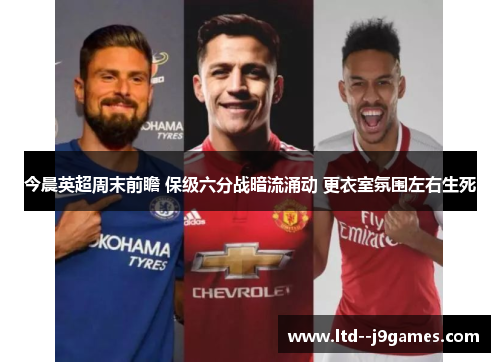今晨英超周末前瞻 保级六分战暗流涌动 更衣室氛围左右生死