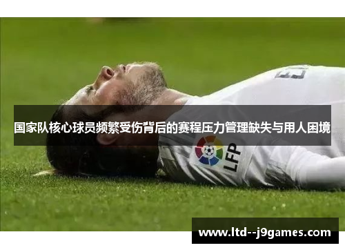 国家队核心球员频繁受伤背后的赛程压力管理缺失与用人困境