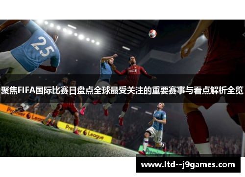 聚焦FIFA国际比赛日盘点全球最受关注的重要赛事与看点解析全览