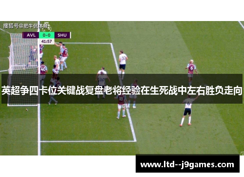 英超争四卡位关键战复盘老将经验在生死战中左右胜负走向
