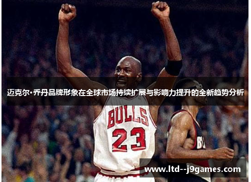 迈克尔·乔丹品牌形象在全球市场持续扩展与影响力提升的全新趋势分析