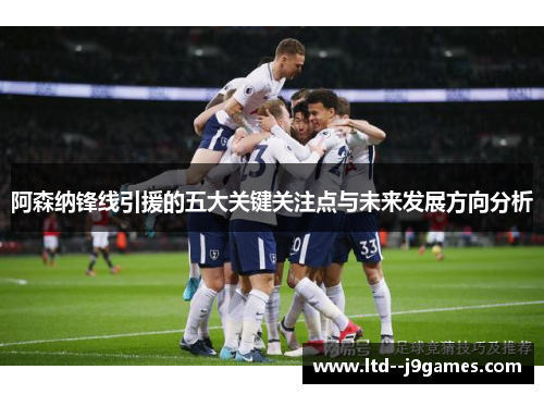 阿森纳锋线引援的五大关键关注点与未来发展方向分析 阿森纳锋线引援的五大关键关注点与未来发展方向分析