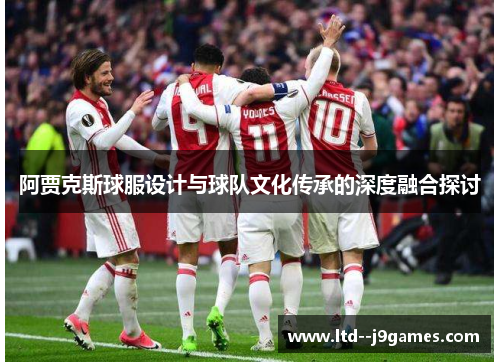 阿贾克斯球服设计与球队文化传承的深度融合探讨