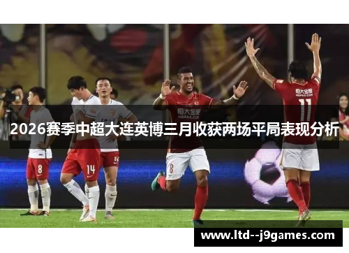 2026赛季中超大连英博三月收获两场平局表现分析 2026赛季中超大连英博三月收获两场平局表现分析