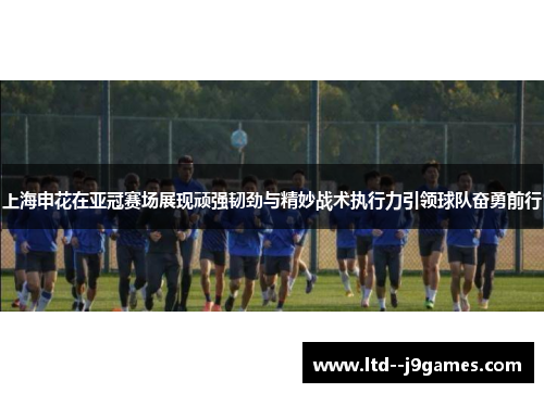 上海申花在亚冠赛场展现顽强韧劲与精妙战术执行力引领球队奋勇前行 上海申花在亚冠赛场展现顽强韧劲与精妙战术执行力引领球队奋勇前行