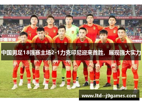 中国男足18强赛主场2-1力克印尼迎来首胜,展现强大实力 中国男足18强赛主场2-1力克印尼迎来首胜,展现强大实力