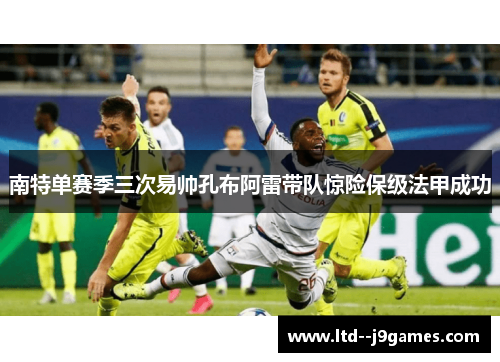 南特单赛季三次易帅孔布阿雷带队惊险保级法甲成功 南特单赛季三次易帅孔布阿雷带队惊险保级法甲成功
