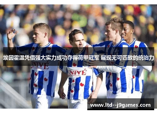 埃因霍温凭借强大实力成功夺得荷甲冠军 展现无可匹敌的统治力 埃因霍温凭借强大实力成功夺得荷甲冠军 展现无可匹敌的统治力