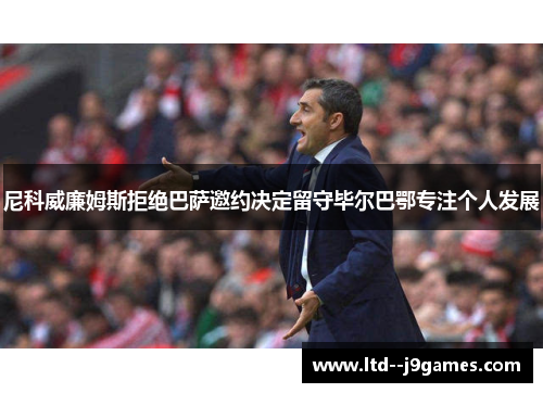 尼科威廉姆斯拒绝巴萨邀约决定留守毕尔巴鄂专注个人发展 尼科威廉姆斯拒绝巴萨邀约决定留守毕尔巴鄂专注个人发展