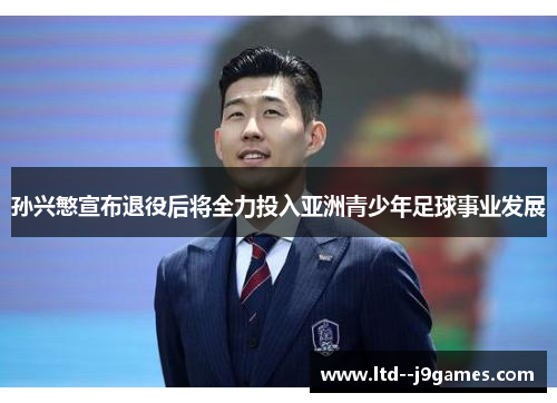 孙兴慜宣布退役后将全力投入亚洲青少年足球事业发展 孙兴慜宣布退役后将全力投入亚洲青少年足球事业发展