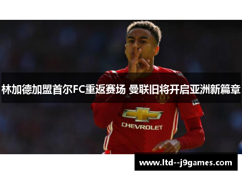 林加德加盟首尔FC重返赛场 曼联旧将开启亚洲新篇章 林加德加盟首尔FC重返赛场 曼联旧将开启亚洲新篇章